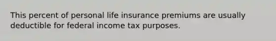 This percent of personal life insurance premiums are usually deductible for federal income tax purposes.