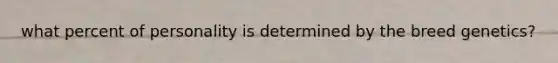 what percent of personality is determined by the breed genetics?