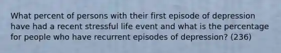 What percent of persons with their first episode of depression have had a recent stressful life event and what is the percentage for people who have recurrent episodes of depression? (236)