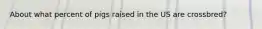 About what percent of pigs raised in the US are crossbred?