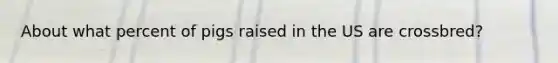 About what percent of pigs raised in the US are crossbred?