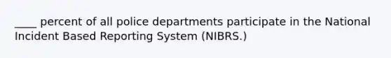 ____ percent of all police departments participate in the National Incident Based Reporting System (NIBRS.)