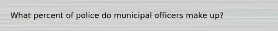 What percent of police do municipal officers make up?