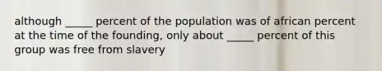 although _____ percent of the population was of african percent at the time of the founding, only about _____ percent of this group was free from slavery