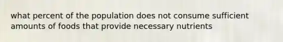 what percent of the population does not consume sufficient amounts of foods that provide necessary nutrients