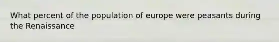 What percent of the population of europe were peasants during the Renaissance