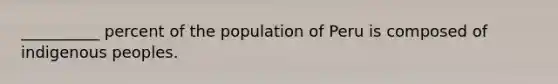 __________ percent of the population of Peru is composed of indigenous peoples.