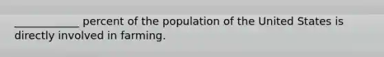 ____________ percent of the population of the United States is directly involved in farming.