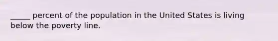 _____ percent of the population in the United States is living below the poverty line.​