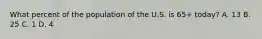 What percent of the population of the U.S. is 65+ today? A. 13 B. 25 C. 1 D. 4