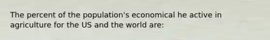 The percent of the population's economical he active in agriculture for the US and the world are: