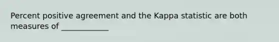 Percent positive agreement and the Kappa statistic are both measures of ____________