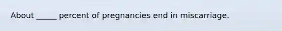 About _____ percent of pregnancies end in miscarriage.