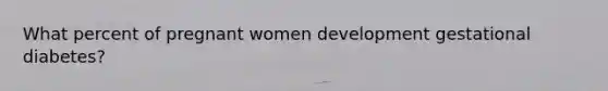 What percent of pregnant women development gestational diabetes?