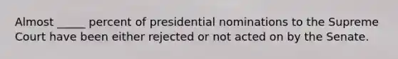 Almost _____ percent of presidential nominations to the Supreme Court have been either rejected or not acted on by the Senate.