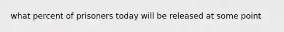 what percent of prisoners today will be released at some point