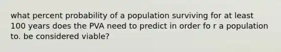 what percent probability of a population surviving for at least 100 years does the PVA need to predict in order fo r a population to. be considered viable?