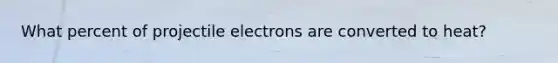 What percent of projectile electrons are converted to heat?