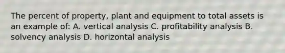 The percent of property, plant and equipment to total assets is an example of: A. vertical analysis C. profitability analysis B. solvency analysis D. horizontal analysis