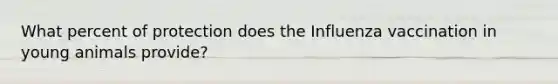 What percent of protection does the Influenza vaccination in young animals provide?