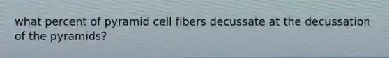 what percent of pyramid cell fibers decussate at the decussation of the pyramids?