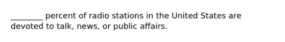 ________ percent of radio stations in the United States are devoted to talk, news, or public affairs.