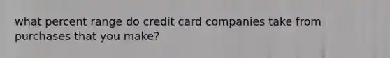 what percent range do credit card companies take from purchases that you make?