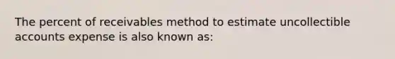 The percent of receivables method to estimate uncollectible accounts expense is also known as: