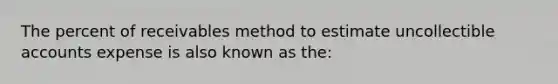 The percent of receivables method to estimate uncollectible accounts expense is also known as the: