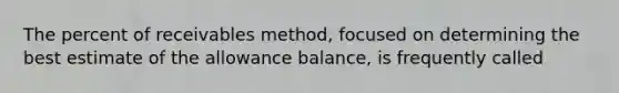 The percent of receivables method, focused on determining the best estimate of the allowance balance, is frequently called