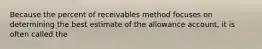 Because the percent of receivables method focuses on determining the best estimate of the allowance account, it is often called the