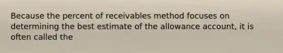 Because the percent of receivables method focuses on determining the best estimate of the allowance account, it is often called the