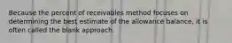 Because the percent of receivables method focuses on determining the best estimate of the allowance balance, it is often called the blank approach.