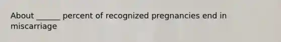 About ______ percent of recognized pregnancies end in miscarriage