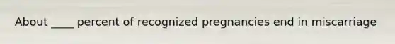About ____ percent of recognized pregnancies end in miscarriage