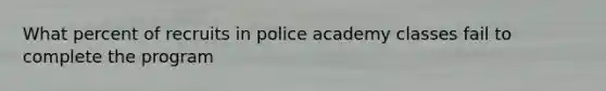 What percent of recruits in police academy classes fail to complete the program