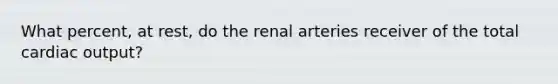 What percent, at rest, do the renal arteries receiver of the total cardiac output?