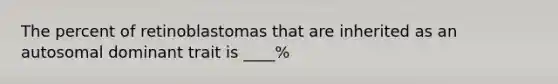 The percent of retinoblastomas that are inherited as an autosomal dominant trait is ____%