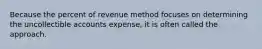 Because the percent of revenue method focuses on determining the uncollectible accounts expense, it is often called the approach.