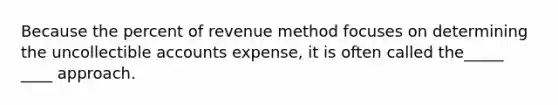 Because the percent of revenue method focuses on determining the uncollectible accounts expense, it is often called the_____ ____ approach.