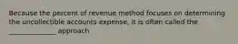 Because the percent of revenue method focuses on determining the uncollectible accounts expense, it is often called the ______________ approach