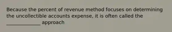 Because the percent of revenue method focuses on determining the uncollectible accounts expense, it is often called the ______________ approach