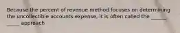 Because the percent of revenue method focuses on determining the uncollectible accounts expense, it is often called the ______ _____ approach