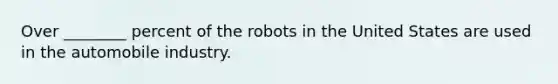 Over ________ percent of the robots in the United States are used in the automobile industry.