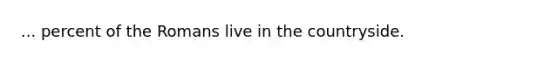 ... percent of the Romans live in the countryside.