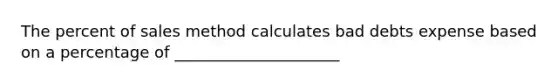 The percent of sales method calculates bad debts expense based on a percentage of _____________________