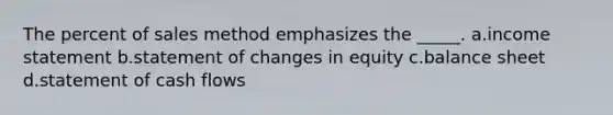 The percent of sales method emphasizes the _____. a.income statement b.statement of changes in equity c.balance sheet d.statement of cash flows