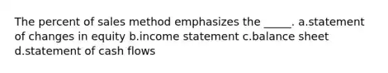 The percent of sales method emphasizes the _____. a.statement of changes in equity b.<a href='https://www.questionai.com/knowledge/kCPMsnOwdm-income-statement' class='anchor-knowledge'>income statement</a> c.balance sheet d.statement of cash flows