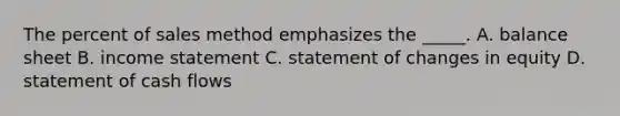 The percent of sales method emphasizes the _____. A. balance sheet B. income statement C. statement of changes in equity D. statement of cash flows