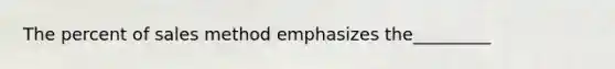 The percent of sales method emphasizes the_________